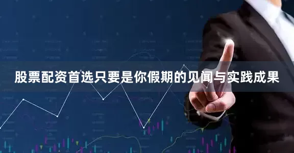 股票配资首选只要是你假期的见闻与实践成果