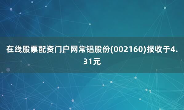 在线股票配资门户网常铝股份(002160)报收于4.31元