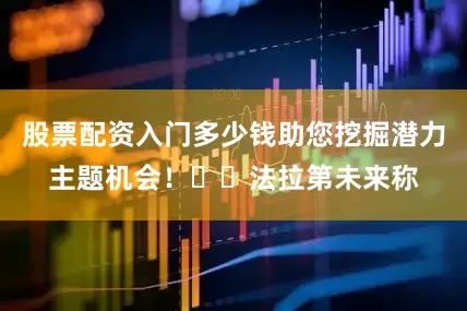 股票配资入门多少钱助您挖掘潜力主题机会！		法拉第未来称