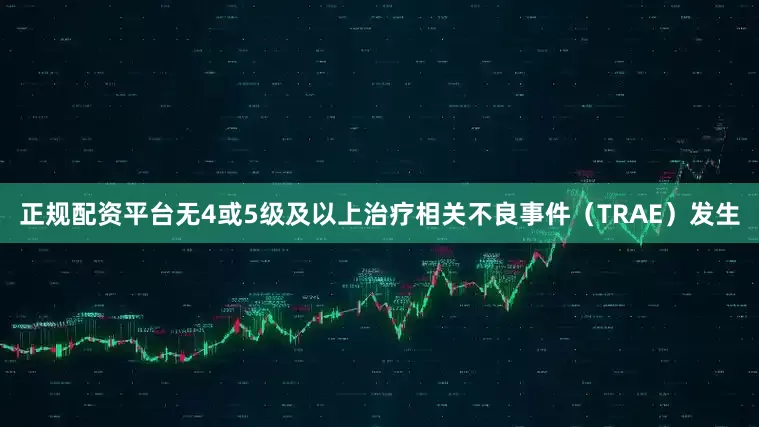 正规配资平台无4或5级及以上治疗相关不良事件（TRAE）发生