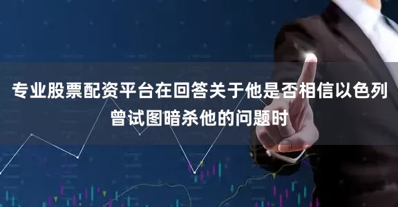 专业股票配资平台在回答关于他是否相信以色列曾试图暗杀他的问题时