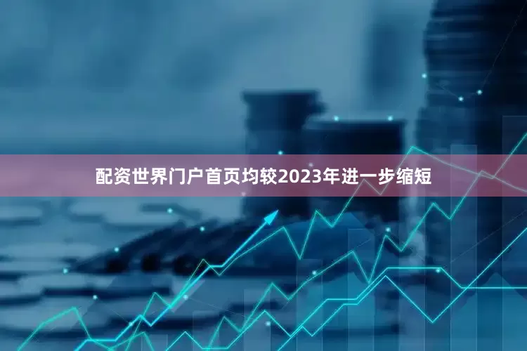 配资世界门户首页均较2023年进一步缩短