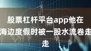 股票杠杆平台app他在海边度假时被一股水流卷走