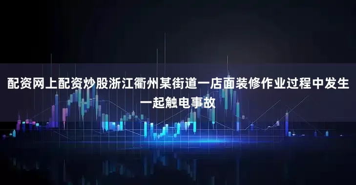 配资网上配资炒股浙江衢州某街道一店面装修作业过程中发生一起触电事故