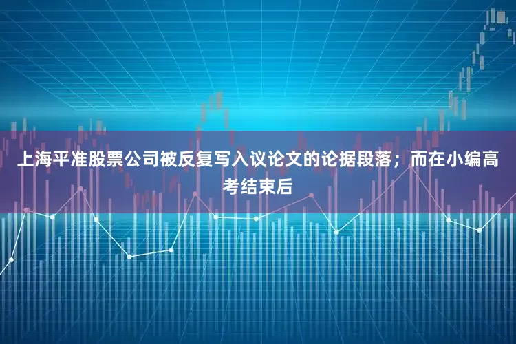 上海平准股票公司被反复写入议论文的论据段落；而在小编高考结束后