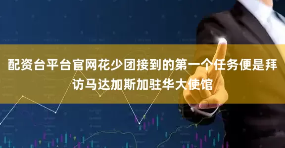 配资台平台官网花少团接到的第一个任务便是拜访马达加斯加驻华大使馆