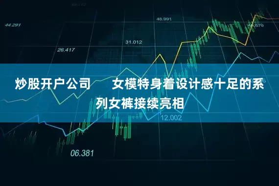 炒股开户公司      女模特身着设计感十足的系列女裤接续亮相