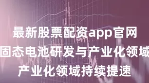 最新股票配资app官网公司在全固态电池研发与产业化领域持续提速