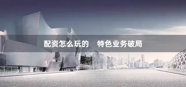 配资怎么玩的    特色业务破局
