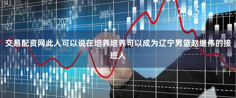 交易配资网此人可以说在培养培养可以成为辽宁男篮赵继伟的接班人