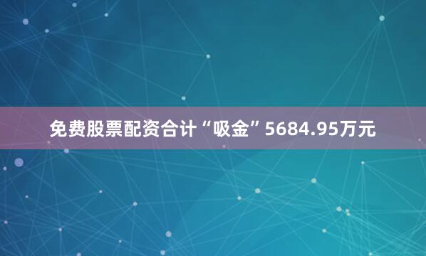 免费股票配资合计“吸金”5684.95万元