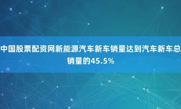 中国股票配资网新能源汽车新车销量达到汽车新车总销量的45.5%