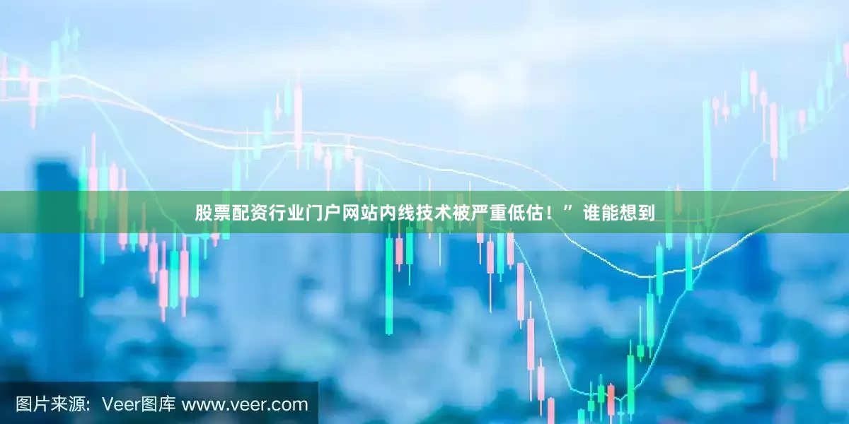 股票配资行业门户网站内线技术被严重低估！” 谁能想到