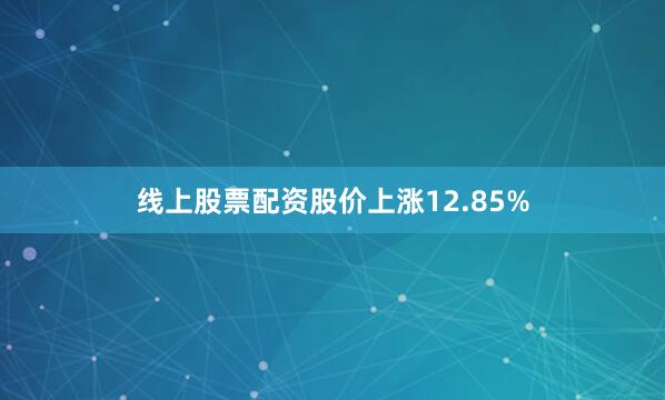 线上股票配资股价上涨12.85%