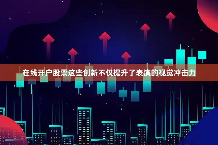 在线开户股票这些创新不仅提升了表演的视觉冲击力