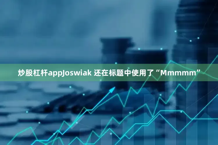 炒股杠杆appJoswiak 还在标题中使用了“Mmmmm”