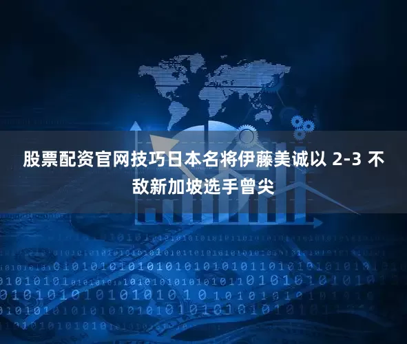 股票配资官网技巧日本名将伊藤美诚以 2-3 不敌新加坡选手曾尖