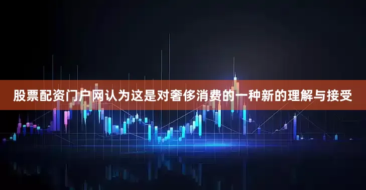股票配资门户网认为这是对奢侈消费的一种新的理解与接受