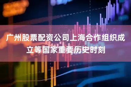 广州股票配资公司上海合作组织成立等国家重要历史时刻