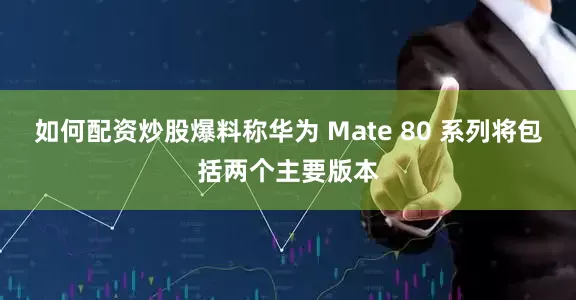 如何配资炒股爆料称华为 Mate 80 系列将包括两个主要版本
