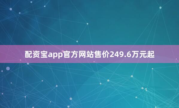 配资宝app官方网站售价249.6万元起