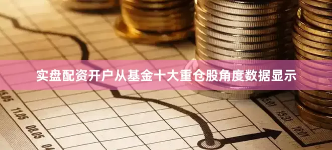 实盘配资开户从基金十大重仓股角度数据显示