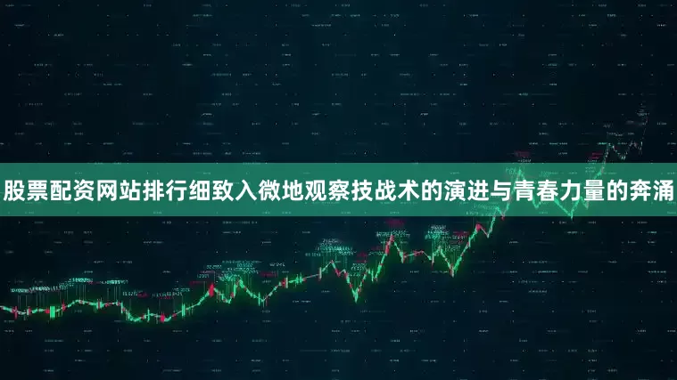 股票配资网站排行细致入微地观察技战术的演进与青春力量的奔涌