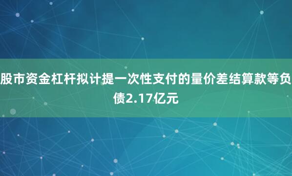 股市资金杠杆拟计提一次性支付的量价差结算款等负债2.17亿元