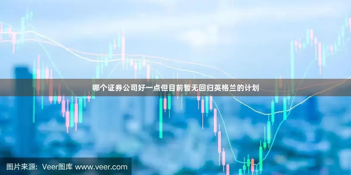 哪个证券公司好一点但目前暂无回归英格兰的计划