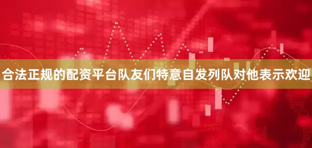 合法正规的配资平台队友们特意自发列队对他表示欢迎