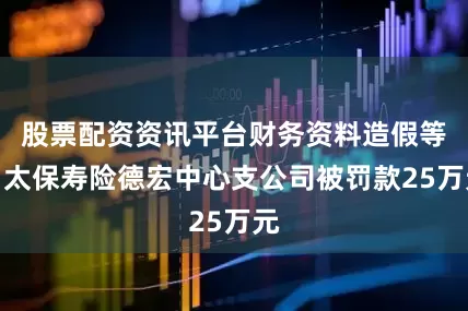 股票配资资讯平台财务资料造假等，太保寿险德宏中心支公司被罚款25万元