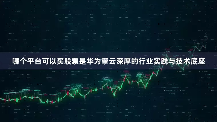 哪个平台可以买股票是华为擎云深厚的行业实践与技术底座