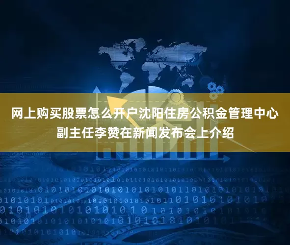 网上购买股票怎么开户沈阳住房公积金管理中心副主任李赞在新闻发布会上介绍