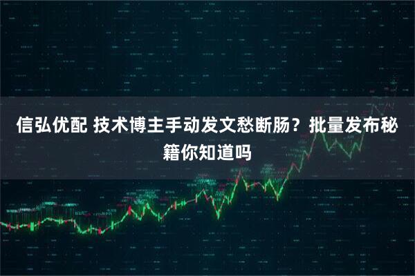 信弘优配 技术博主手动发文愁断肠？批量发布秘籍你知道吗