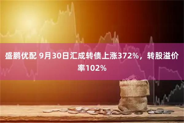 盛鹏优配 9月30日汇成转债上涨372%，转股溢价率102%