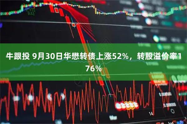 牛跟投 9月30日华懋转债上涨52%，转股溢价率176%
