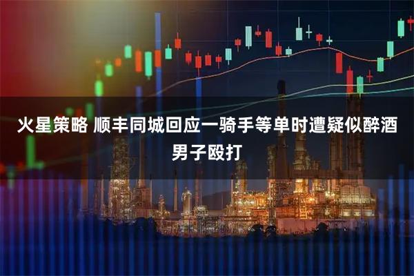 火星策略 顺丰同城回应一骑手等单时遭疑似醉酒男子殴打