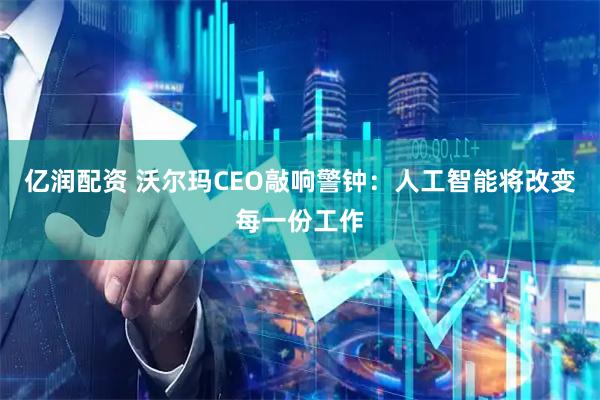 亿润配资 沃尔玛CEO敲响警钟：人工智能将改变每一份工作