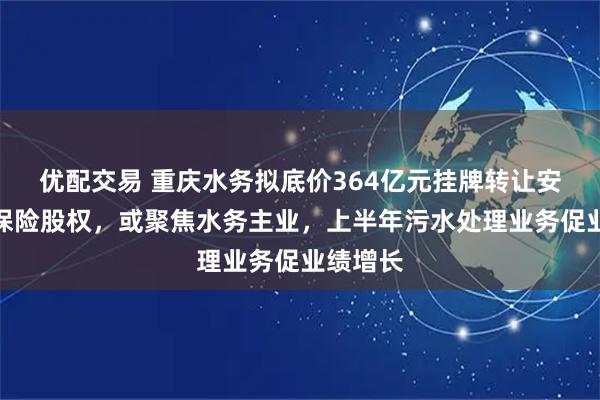 优配交易 重庆水务拟底价364亿元挂牌转让安诚财产保险股权，或聚焦水务主业，上半年污水处理业务促业绩增长