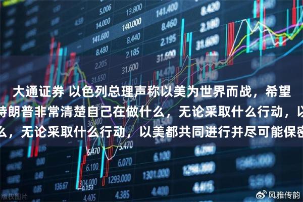 大通证券 以色列总理声称以美为世界而战,希望其他国家也加入进来:特朗普非常清楚自己在做什么,无论采取什么行动,以美都共同进行并尽可能保密
