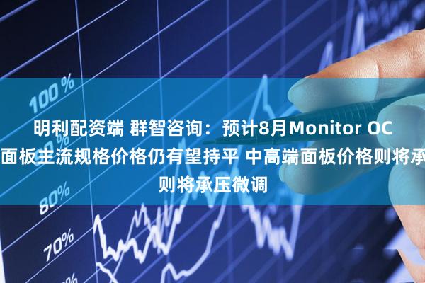 明利配资端 群智咨询：预计8月Monitor OC及LCM面板主流规格价格仍有望持平 中高端面板价格则将承压微调