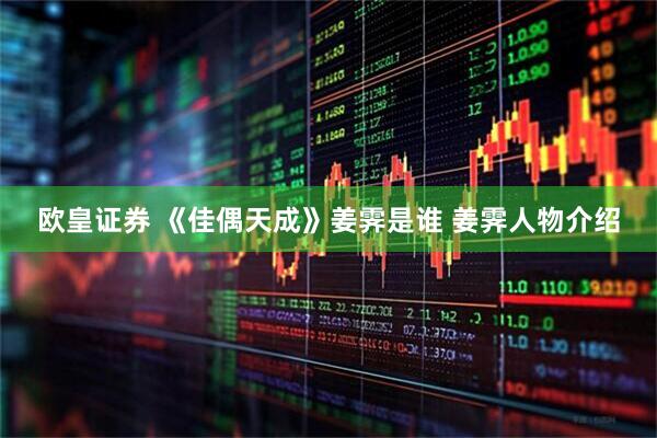 欧皇证券 《佳偶天成》姜霁是谁 姜霁人物介绍