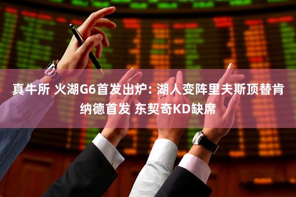 真牛所 火湖G6首发出炉: 湖人变阵里夫斯顶替肯纳德首发 东契奇KD缺席