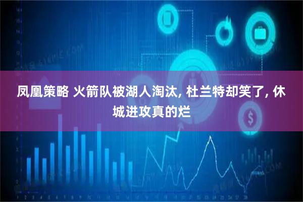 凤凰策略 火箭队被湖人淘汰, 杜兰特却笑了, 休城进攻真的烂