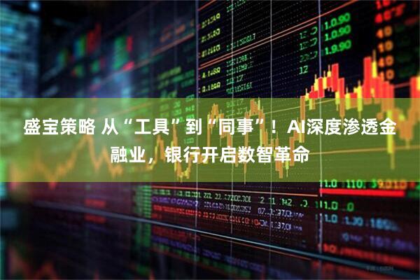 盛宝策略 从“工具”到“同事”！AI深度渗透金融业，银行开启数智革命