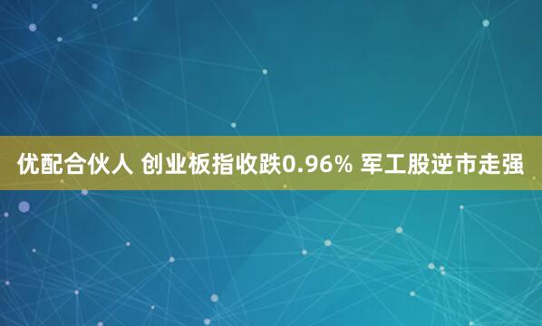 优配合伙人 创业板指收跌0.96% 军工股逆市走强