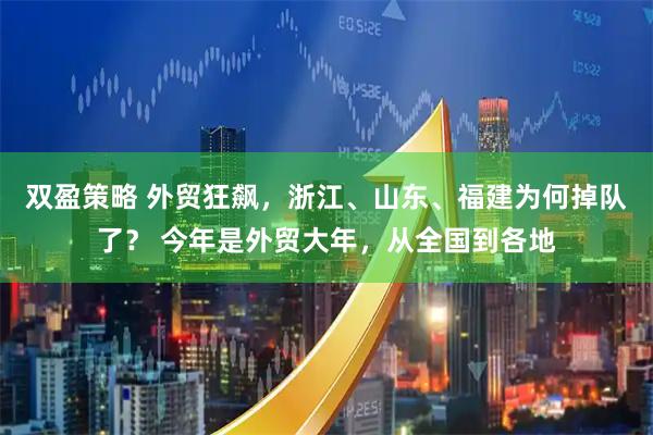 双盈策略 外贸狂飙，浙江、山东、福建为何掉队了？ 今年是外贸大年，从全国到各地