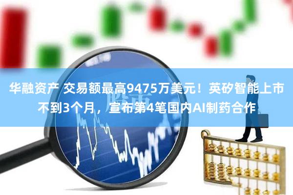 华融资产 交易额最高9475万美元！英矽智能上市不到3个月，宣布第4笔国内AI制药合作