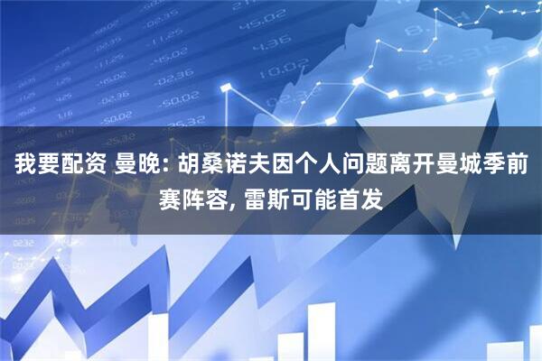 我要配资 曼晚: 胡桑诺夫因个人问题离开曼城季前赛阵容, 雷斯可能首发