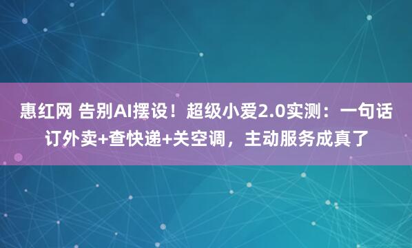 惠红网 告别AI摆设！超级小爱2.0实测：一句话订外卖+查快递+关空调，主动服务成真了